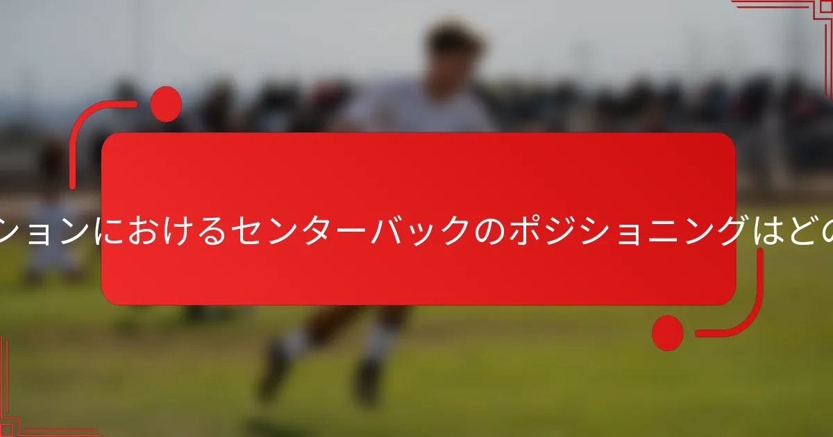 3-1-3-3フォーメーションにおけるセンターバックのポジショニングはどのようにすべきか？