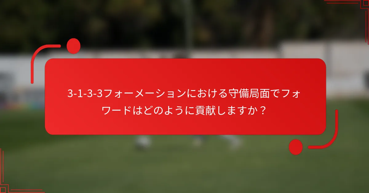 3-1-3-3フォーメーションにおける守備局面でフォワードはどのように貢献しますか？