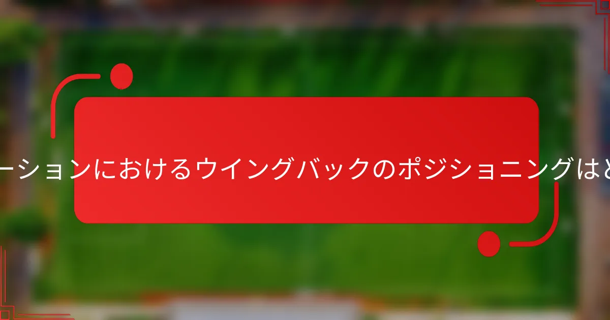 3-1-3-3フォーメーションにおけるウイングバックのポジショニングはどうあるべきか？