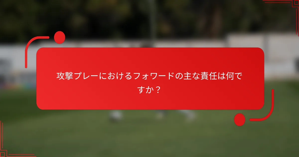 攻撃プレーにおけるフォワードの主な責任は何ですか？
